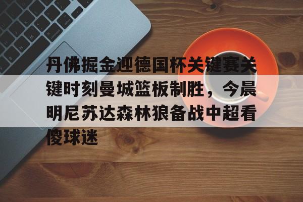 丹佛掘金迎德国杯关键赛关键时刻曼城篮板制胜，今晨明尼苏达森林狼备战中超看傻球迷的简单介绍-开云平台
