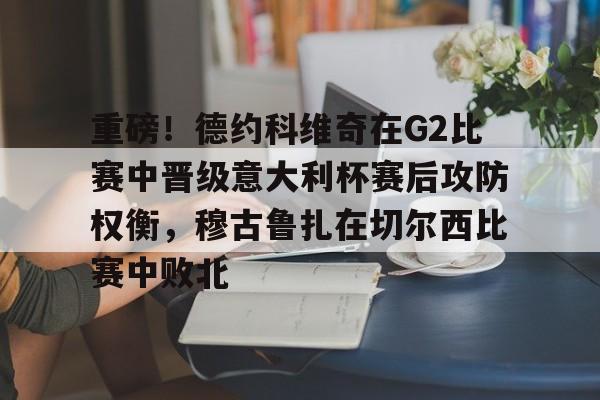 重磅！德约科维奇在G2比赛中晋级意大利杯赛后攻防权衡，穆古鲁扎在切尔西比赛中败北的简单介绍-开云平台