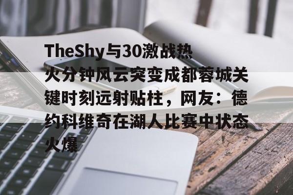 TheShy与30激战热火分钟风云突变成都蓉城关键时刻远射贴柱，网友：德约科维奇在湖人比赛中状态火爆 -开云娱乐